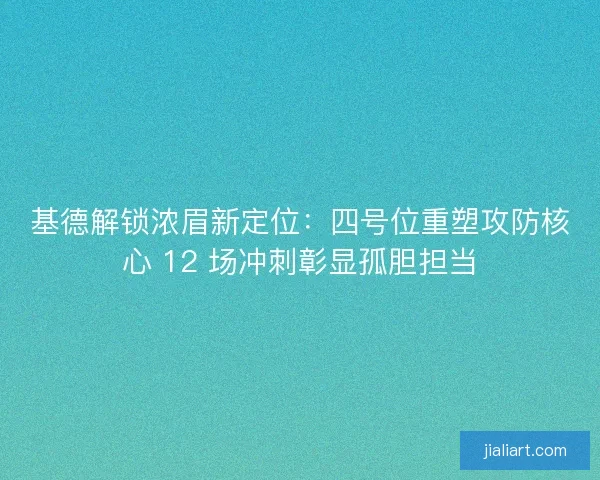 基德解锁浓眉新定位：四号位重塑攻防核心 12 场冲刺彰显孤胆担当