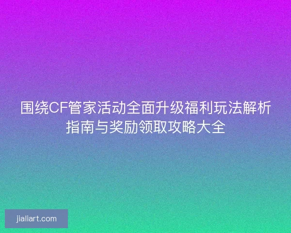 围绕CF管家活动全面升级福利玩法解析指南与奖励领取攻略大全