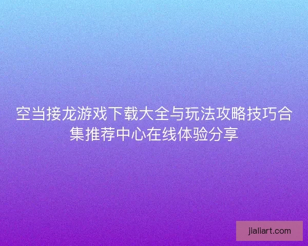 空当接龙游戏下载大全与玩法攻略技巧合集推荐中心在线体验分享