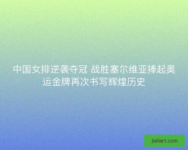 中国女排逆袭夺冠 战胜塞尔维亚捧起奥运金牌再次书写辉煌历史