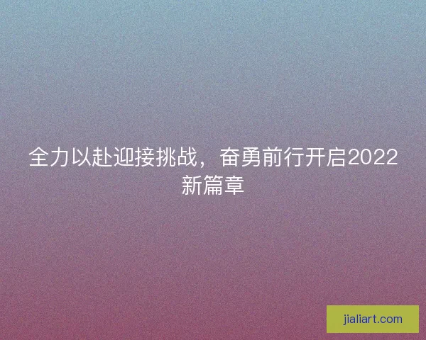 全力以赴迎接挑战，奋勇前行开启2022新篇章