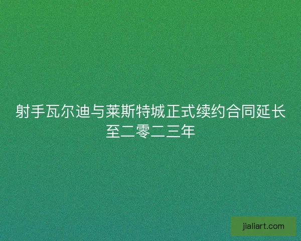 射手瓦尔迪与莱斯特城正式续约合同延长至二零二三年