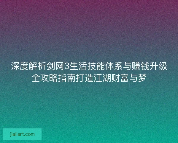 深度解析剑网3生活技能体系与赚钱升级全攻略指南打造江湖财富与梦
