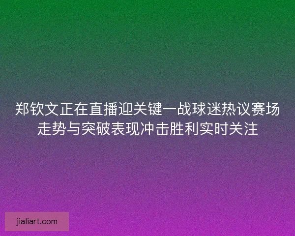郑钦文正在直播迎关键一战球迷热议赛场走势与突破表现冲击胜利实时关注