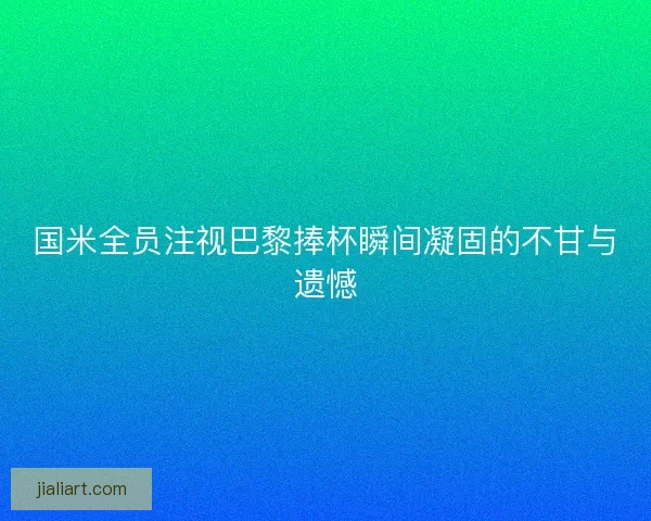 国米全员注视巴黎捧杯瞬间凝固的不甘与遗憾