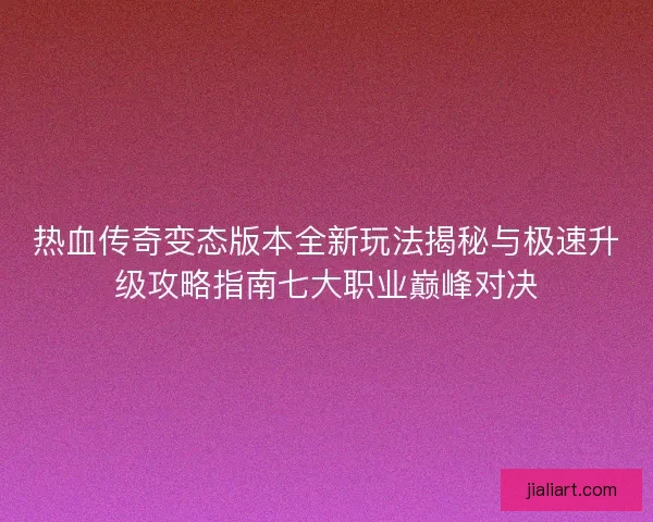 热血传奇变态版本全新玩法揭秘与极速升级攻略指南七大职业巅峰对决