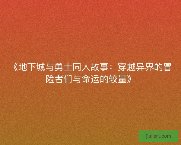 《地下城与勇士同人故事：穿越异界的冒险者们与命运的较量》